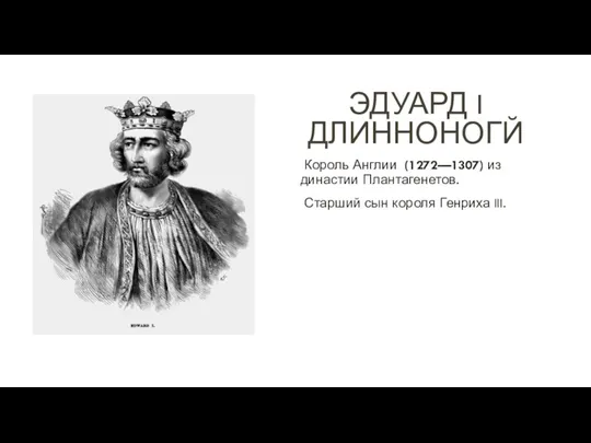 ЭДУАРД I ДЛИННОНОГЙ Король Англии (1272—1307) из династии Плантагенетов. Старший сын короля Генриха III.