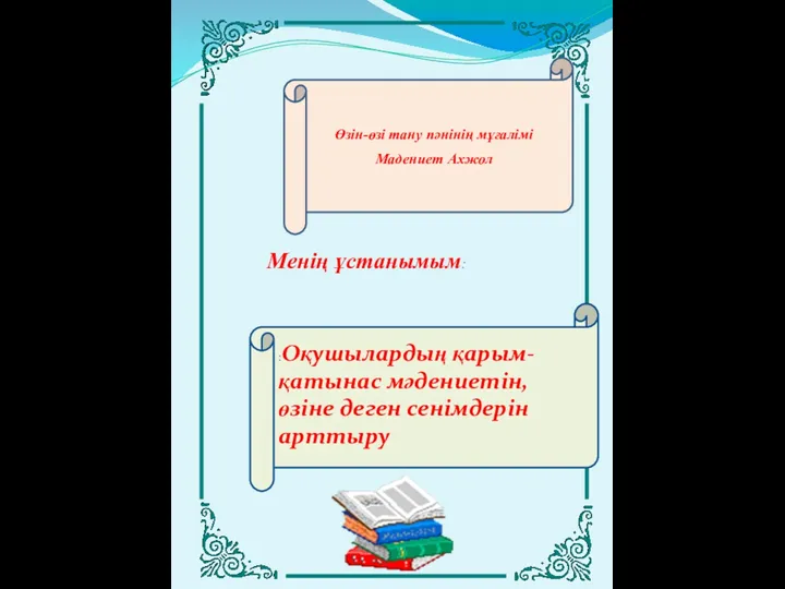 :Оқушылардың қарым-қатынас мәдениетін, өзіне деген сенімдерін арттыру Менің ұстанымым: Өзін-өзі тану пәнінің мұғалімі Мадениет Ахжол