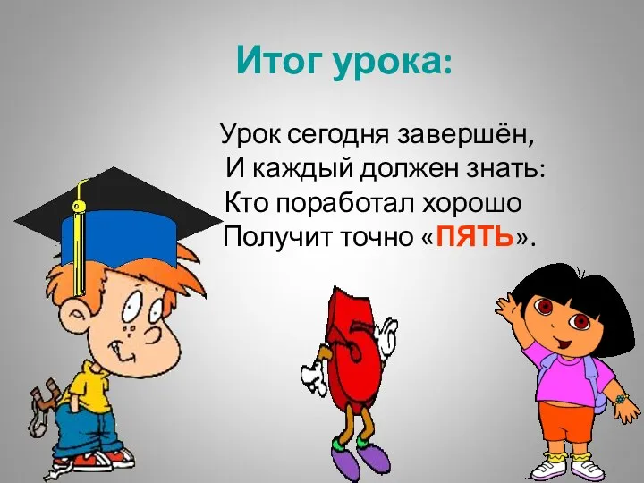 Итог урока: Урок сегодня завершён, И каждый должен знать: Кто поработал хорошо Получит точно «ПЯТЬ».