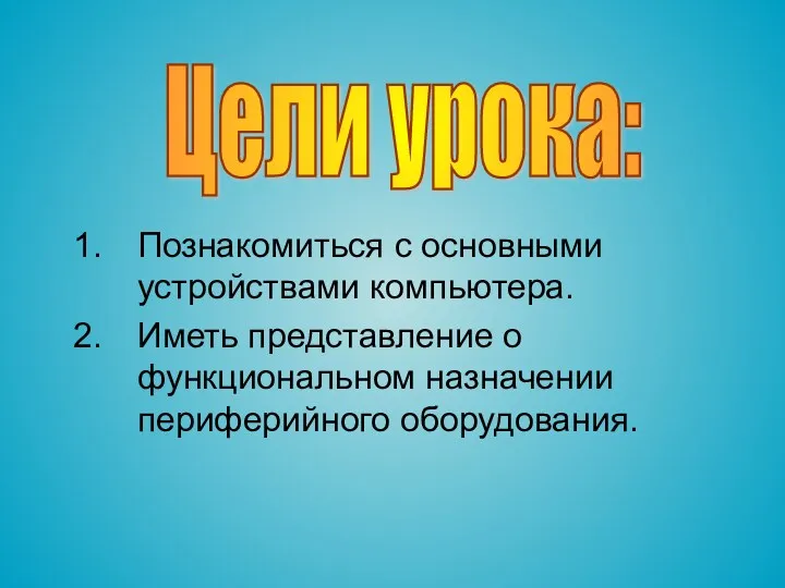 Познакомиться с основными устройствами компьютера. Иметь представление о функциональном назначении периферийного оборудования. Цели урока: