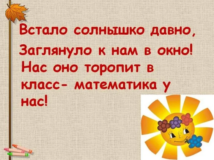 Встало солнышко давно, Заглянуло к нам в окно, На урок торопит нас – Математика сейчас.