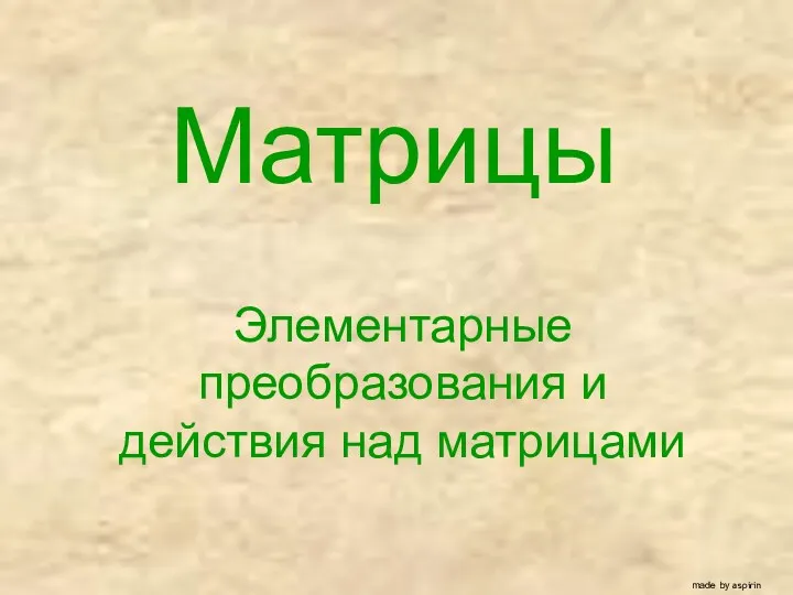 Матрицы Элементарные преобразования и действия над матрицами made by aspirin