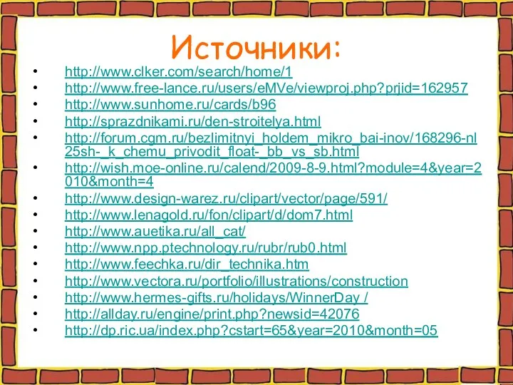 Источники: http://www.clker.com/search/home/1 http://www.free-lance.ru/users/eMVe/viewproj.php?prjid=162957 http://www.sunhome.ru/cards/b96 http://sprazdnikami.ru/den-stroitelya.html http://forum.cgm.ru/bezlimitnyi_holdem_mikro_bai-inov/168296-nl25sh-_k_chemu_privodit_float-_bb_vs_sb.html http://wish.moe-online.ru/calend/2009-8-9.html?module=4&year=2010&month=4 http://www.design-warez.ru/clipart/vector/page/591/ http://www.lenagold.ru/fon/clipart/d/dom7.html http://www.auetika.ru/all_cat/ http://www.npp.ptechnology.ru/rubr/rub0.html http://www.feechka.ru/dir_technika.htm http://www.vectora.ru/portfolio/illustrations/construction