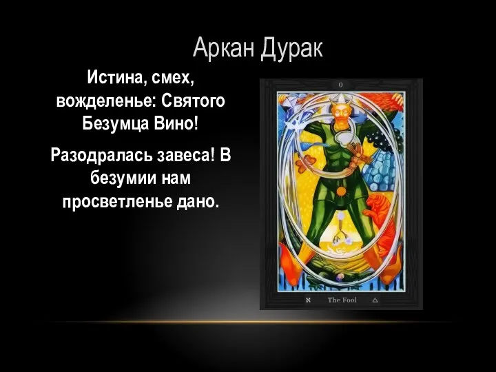 Аркан Дурак Истина, смех, вожделенье: Святого Безумца Вино! Разодралась завеса! В безумии нам просветленье дано.