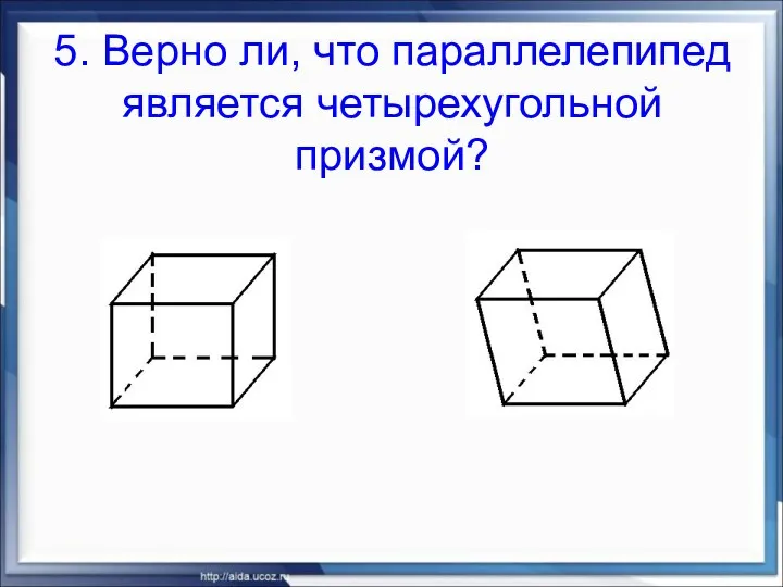 5. Верно ли, что параллелепипед является четырехугольной призмой?