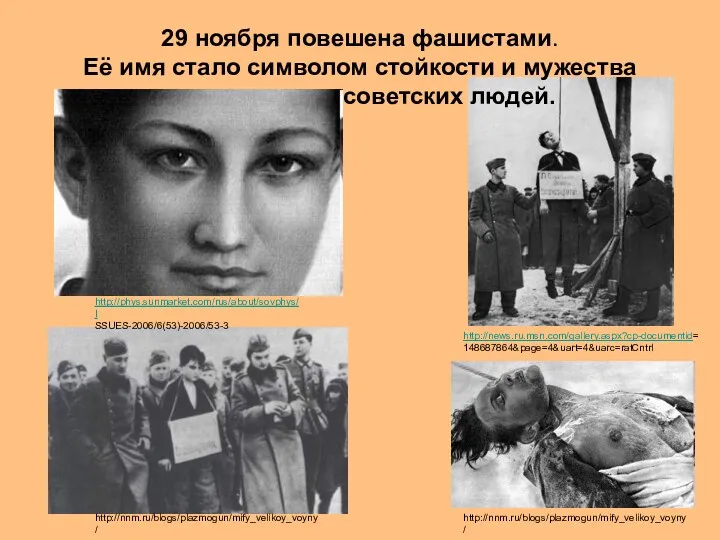 http://nnm.ru/blogs/plazmogun/mify_velikoy_voyny/ http://news.ru.msn.com/gallery.aspx?cp-documentid= 148687864&page=4&uart=4&uarc=ratCntrl http://nnm.ru/blogs/plazmogun/mify_velikoy_voyny/ http://phys.sunmarket.com/rus/about/sovphys/I SSUES-2006/6(53)-2006/53-3 29 ноября повешена фашистами. Её имя стало