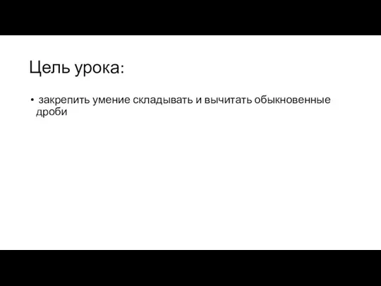 Цель урока: закрепить умение складывать и вычитать обыкновенные дроби