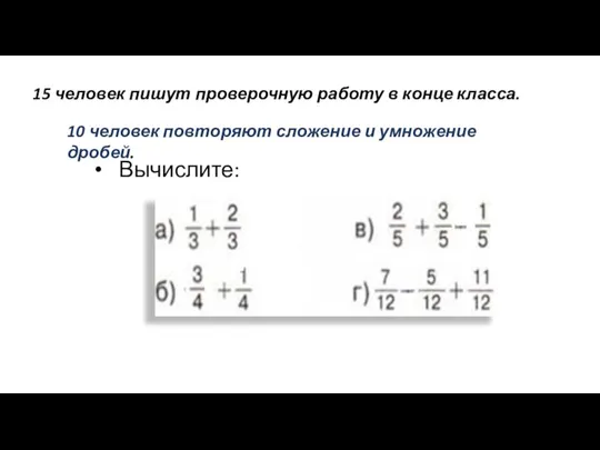 15 человек пишут проверочную работу в конце класса. 10 человек повторяют сложение и умножение дробей. Вычислите: