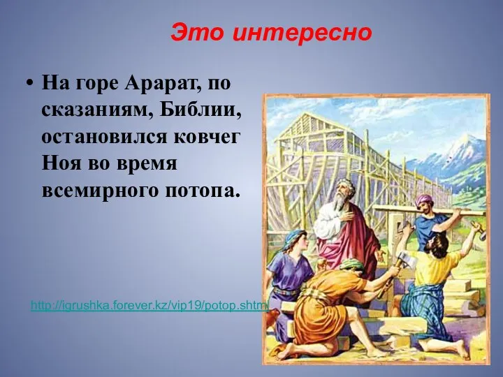На горе Арарат, по сказаниям, Библии, остановился ковчег Ноя во время всемирного потопа. http://igrushka.forever.kz/vip19/potop.shtml Это интересно