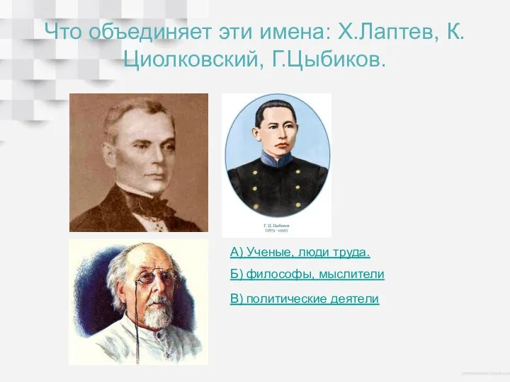 Что объединяет эти имена: Х.Лаптев, К.Циолковский, Г.Цыбиков. А) Ученые, люди