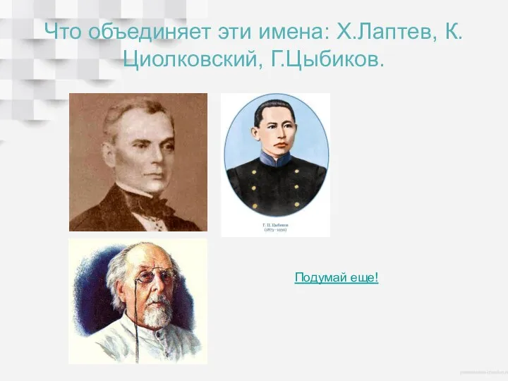 Что объединяет эти имена: Х.Лаптев, К.Циолковский, Г.Цыбиков. Подумай еще!