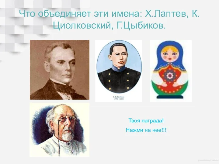 Что объединяет эти имена: Х.Лаптев, К.Циолковский, Г.Цыбиков. Твоя награда! Нажми на нее!!!