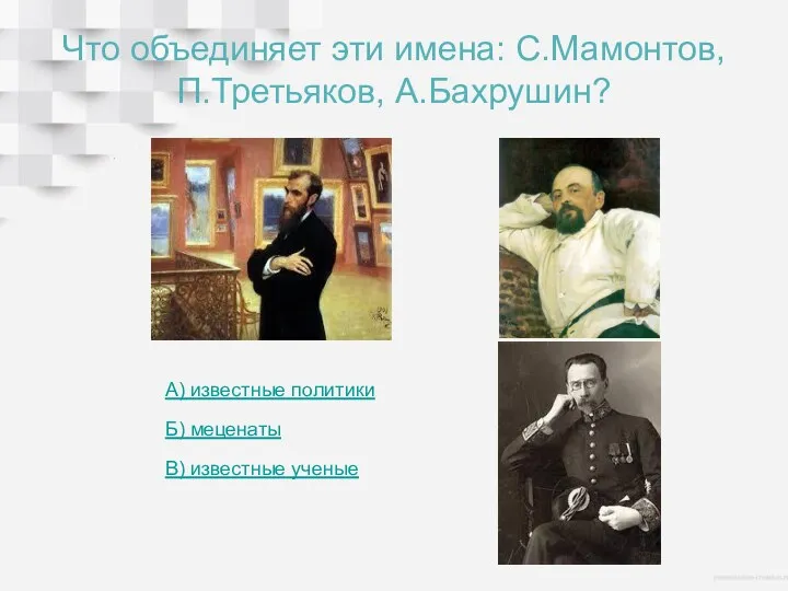 Что объединяет эти имена: С.Мамонтов, П.Третьяков, А.Бахрушин? Б) меценаты А) известные политики В) известные ученые