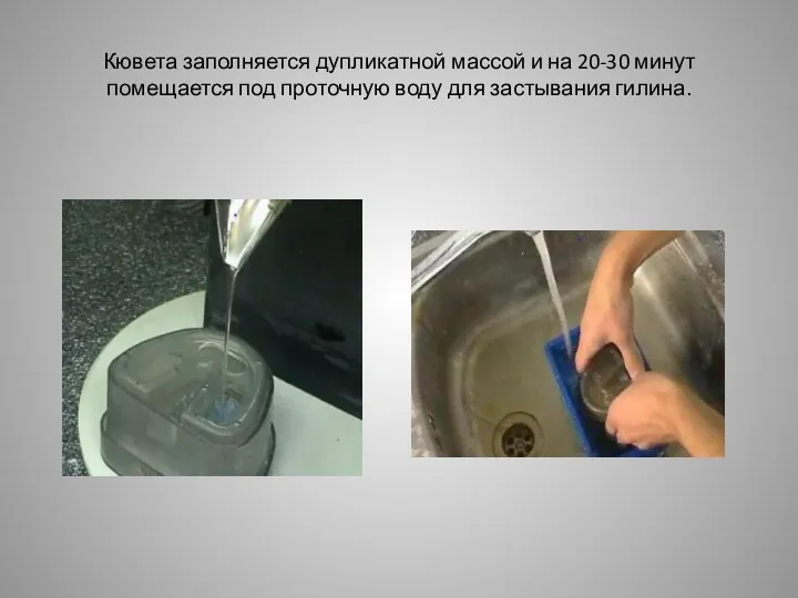 Кювета заполняется дупликатной массой и на 20-30 минут помещается под проточную воду для застывания гилина.