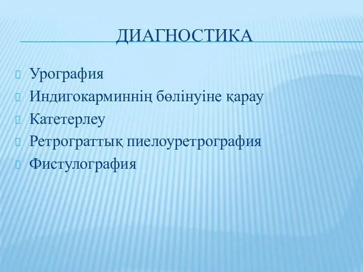 ДИАГНОСТИКА Урография Индигокарминнің бөлінуіне қарау Катетерлеу Ретрограттық пиелоуретрография Фистулография