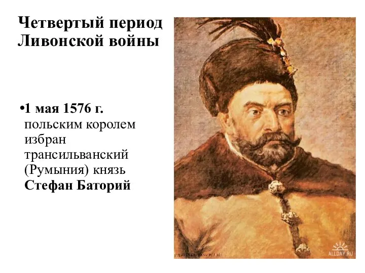 Четвертый период Ливонской войны 1 мая 1576 г. польским королем избран трансильванский (Румыния) князь Стефан Баторий