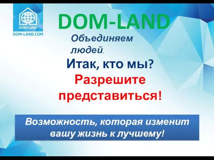 Объединяем людей. DOM-LAND Итак, кто мы? Разрешите представиться! Возможность, которая изменит вашу жизнь к лучшему!