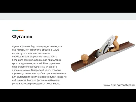 Фуганок Фуга́нок (от нем. Fugbank) предназначен для окончательной обработки древесины. Его используют тогда,