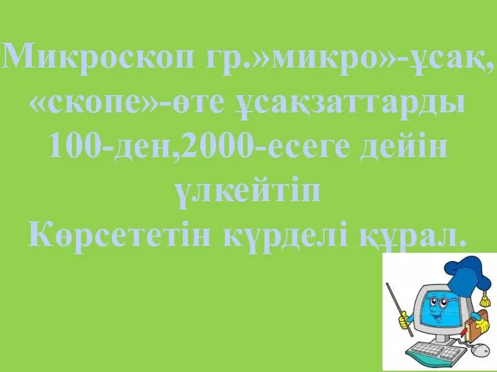 Микроскоп гр.»микро»-ұсақ, «скопе»-өте ұсақзаттарды 100-ден,2000-есеге дейін үлкейтіп Көрсететін күрделі құрал.