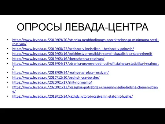 ОПРОСЫ ЛЕВАДА-ЦЕНТРА https://www.levada.ru/2019/09/20/otsenka-neobhodimogo-prozhitochnogo-minimuma-sredi-rossiyan/ https://www.levada.ru/2019/08/22/bednost-v-koshelkah-i-bednost-v-golovah/ https://www.levada.ru/2019/05/16/bolshinstvo-rossijskih-semej-okazalis-bez-sberezhenij/ https://www.levada.ru/2019/05/16/sberezheniya-rossiyan/ https://www.levada.ru/2019/04/17/otsenka-urovnya-bednosti-ofitsialnaya-statistika-i-realnost/ https://www.levada.ru/2018/09/24/realnye-zarplaty-rossiyan/ https://www.levada.ru/2017/12/20/bednyh-vse-bolshe/ https://www.levada.ru/2020/01/17/zhit-normalno/ https://www.levada.ru/2020/01/13/rossijskie-potrebiteli-uvereny-v-sebe-bolshe-chem-v-strane/ https://www.levada.ru/2019/12/24/kazhdyj-vtoroj-rossiyanin-stal-zhit-huzhe/