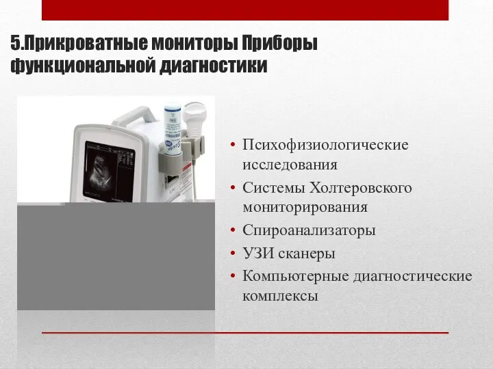 5.Прикроватные мониторы Приборы функциональной диагностики Психофизиологические исследования Системы Холтеровского мониторирования Спироанализаторы УЗИ сканеры Компьютерные диагностические комплексы