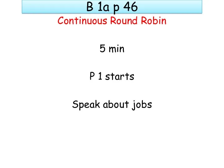 B 1a p 46 Continuous Round Robin 5 min P 1 starts Speak about jobs