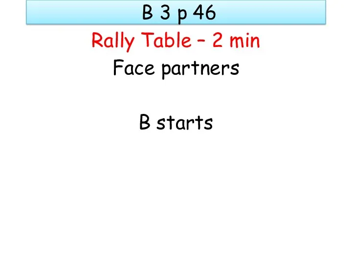 B 3 p 46 Rally Table – 2 min Face partners B starts