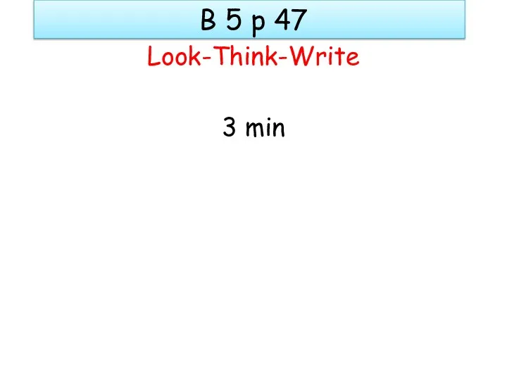 B 5 p 47 Look-Think-Write 3 min