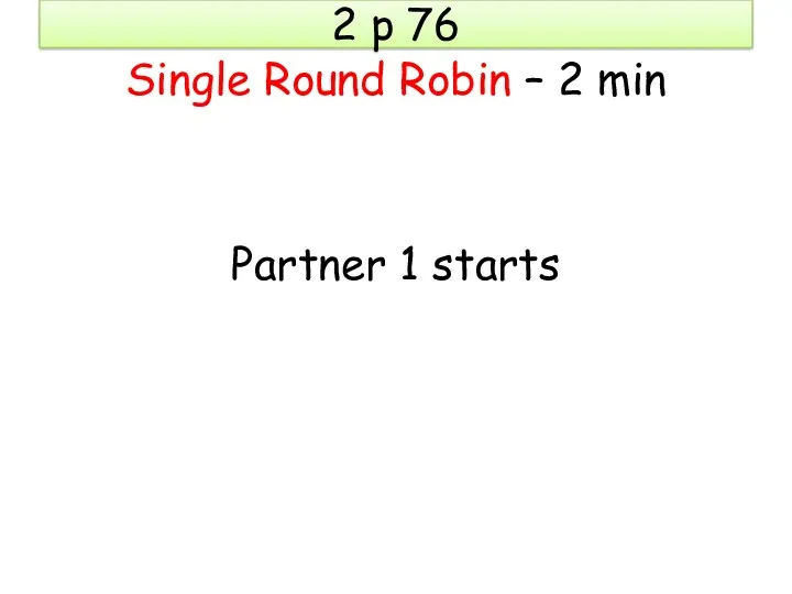 2 p 76 Single Round Robin – 2 min Partner 1 starts