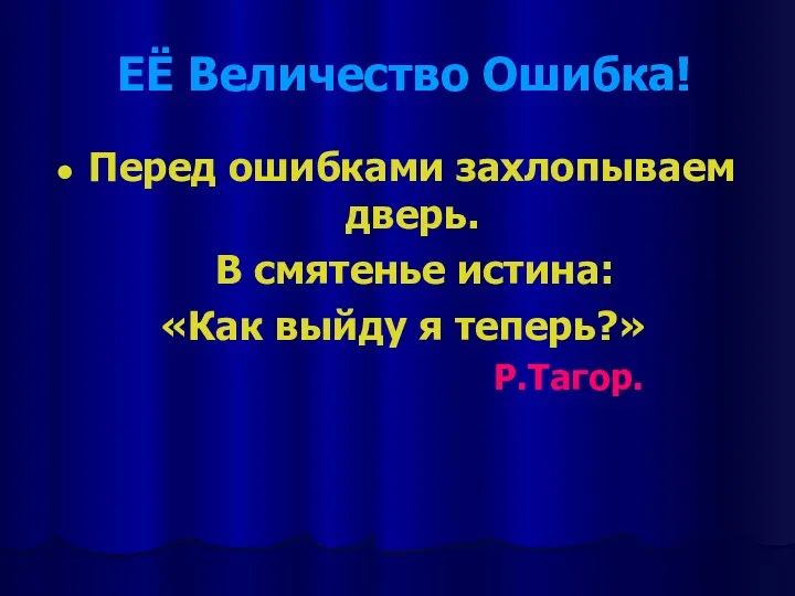 ЕЁ Величество Ошибка! Перед ошибками захлопываем дверь. В смятенье истина: «Как выйду я теперь?» Р.Тагор.