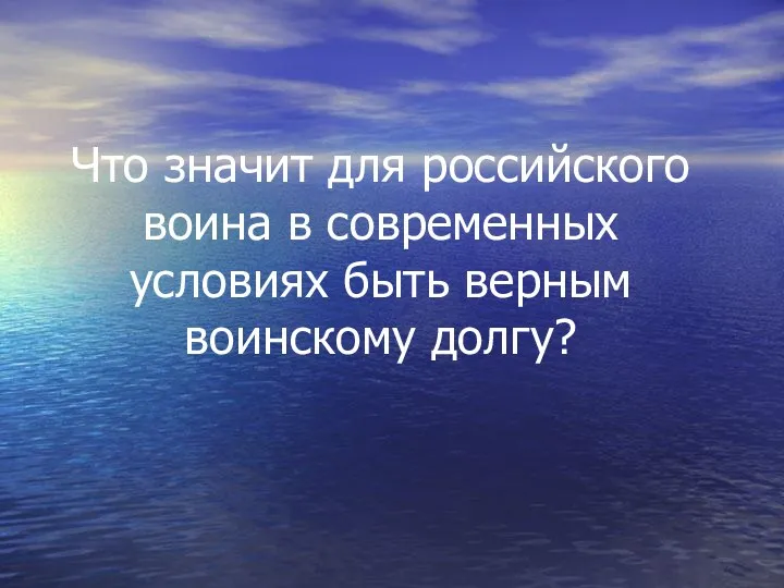 Что значит для российского воина в современных условиях быть верным воинскому долгу?