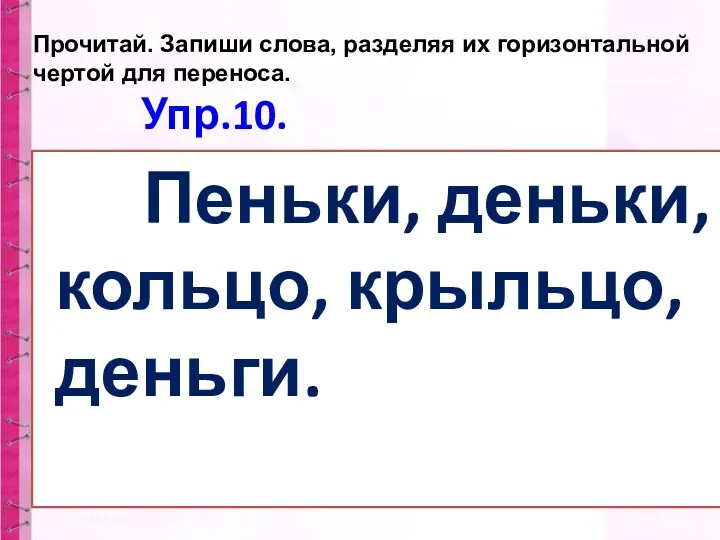 Пеньки, деньки, кольцо, крыльцо, деньги. Прочитай. Запиши слова, разделяя их горизонтальной чертой для переноса. Упр.10.