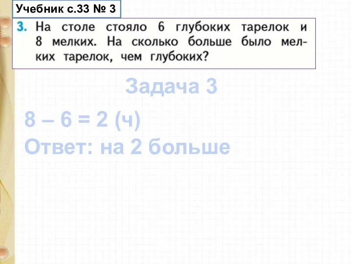 Задача 3 8 – 6 = 2 (ч) Ответ: на 2 больше Учебник с.33 № 3