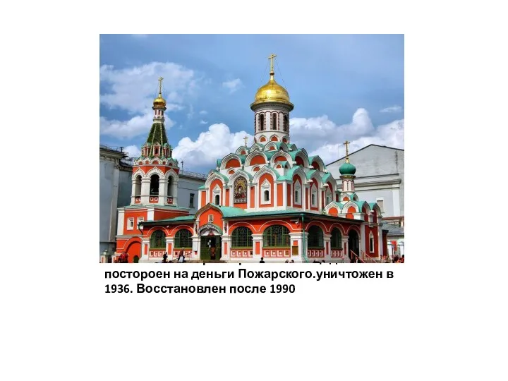 Казанский собор на Красной Площади.постороен на деньги Пожарского.уничтожен в 1936. Восстановлен после 1990