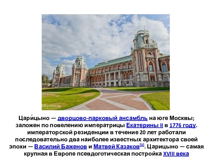 Цари́цыно — дворцово-парковый ансамбль на юге Москвы; заложен по повелению