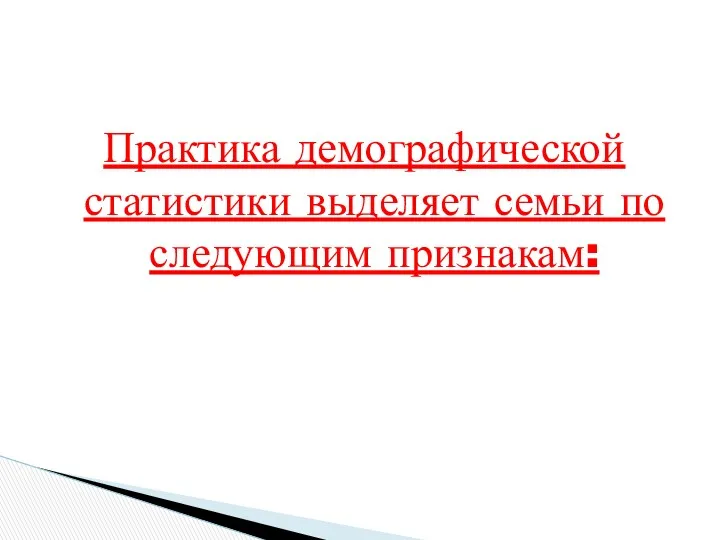 Практика демографической статистики выделяет семьи по следующим признакам: