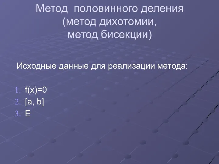 Метод половинного деления (метод дихотомии, метод бисекции) Исходные данные для реализации метода: f(x)=0 [a, b] E