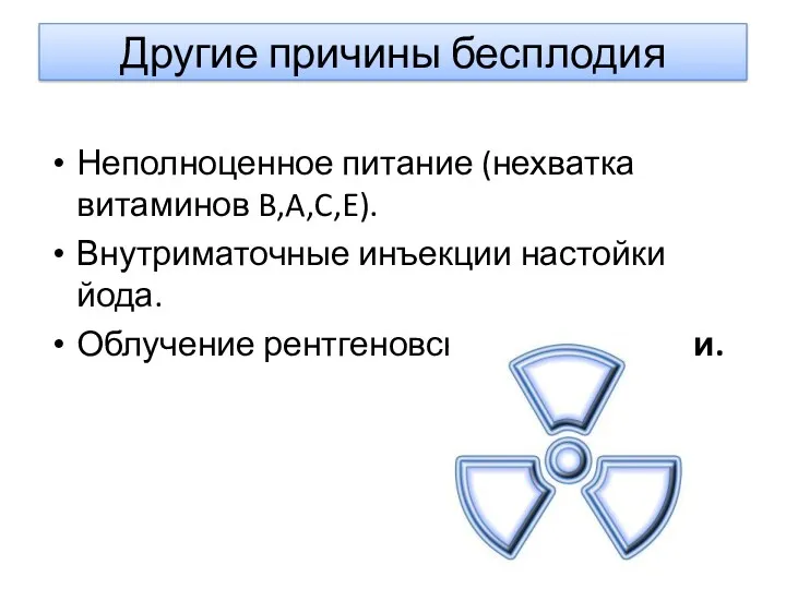 Другие причины бесплодия Неполноценное питание (нехватка витаминов B,A,C,E). Внутриматочные инъекции настойки йода. Облучение рентгеновскими и γ-лучами.