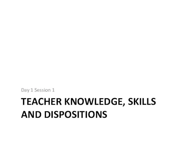 TEACHER KNOWLEDGE, SKILLS AND DISPOSITIONS Day 1 Session 1