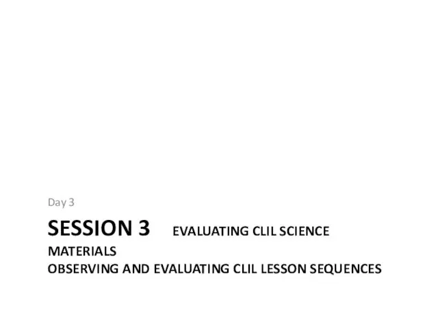 SESSION 3 EVALUATING CLIL SCIENCE MATERIALS OBSERVING AND EVALUATING CLIL LESSON SEQUENCES Day 3