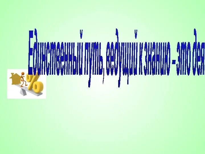 Единственный путь, ведущий к знанию – это деятельность.