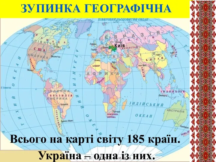 ЗУПИНКА ГЕОГРАФІЧНА Всього на карті світу 185 країн. Україна – одна із них.
