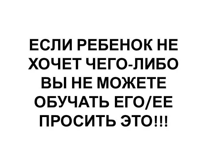 ЕСЛИ РЕБЕНОК НЕ ХОЧЕТ ЧЕГО-ЛИБО ВЫ НЕ МОЖЕТЕ ОБУЧАТЬ ЕГО/ЕЕ ПРОСИТЬ ЭТО!!!