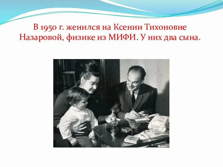 В 1950 г. женился на Ксении Тихоновне Назаровой, физике из МИФИ. У них два сына.