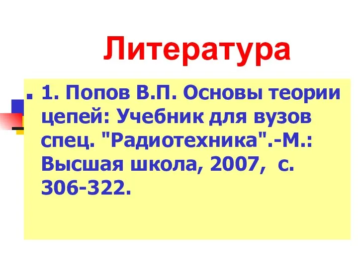 Литература 1. Попов В.П. Основы теории цепей: Учебник для вузов