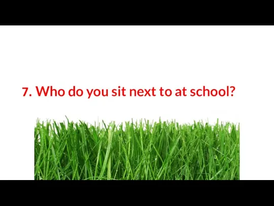 7. Who do you sit next to at school?