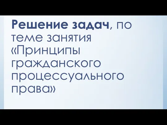 Решение задач, по теме занятия «Принципы гражданского процессуального права»