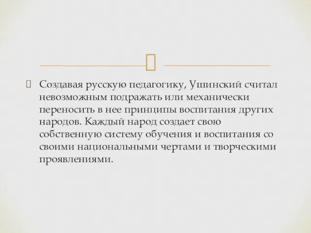 Создавая русскую педагогику, Ушинский считал невозможным подражать или механически переносить в нее принципы