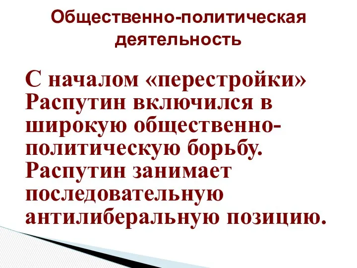 С началом «перестройки» Распутин включился в широкую общественно-политическую борьбу. Распутин занимает последовательную антилиберальную позицию. Общественно-политическая деятельность