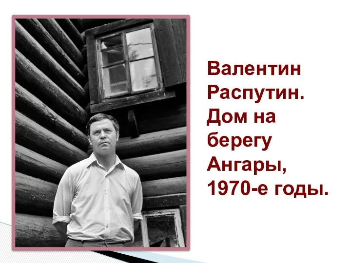 Валентин Распутин. Дом на берегу Ангары, 1970-е годы.